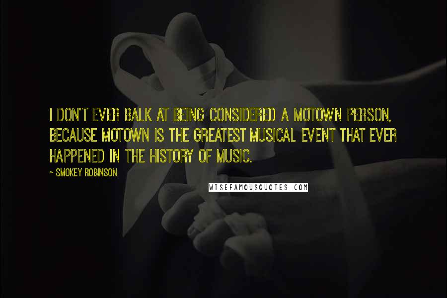 Smokey Robinson Quotes: I don't ever balk at being considered a Motown person, because Motown is the greatest musical event that ever happened in the history of music.