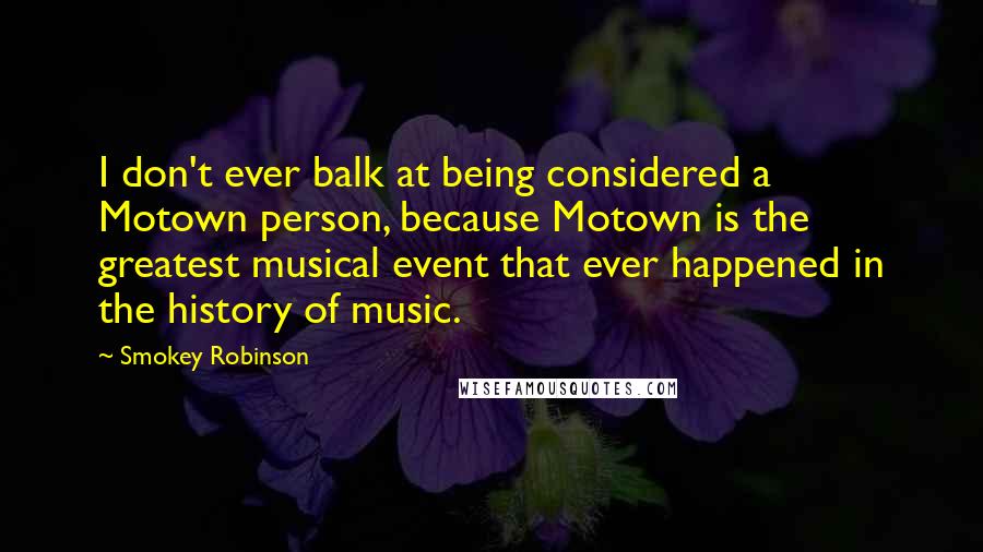 Smokey Robinson Quotes: I don't ever balk at being considered a Motown person, because Motown is the greatest musical event that ever happened in the history of music.