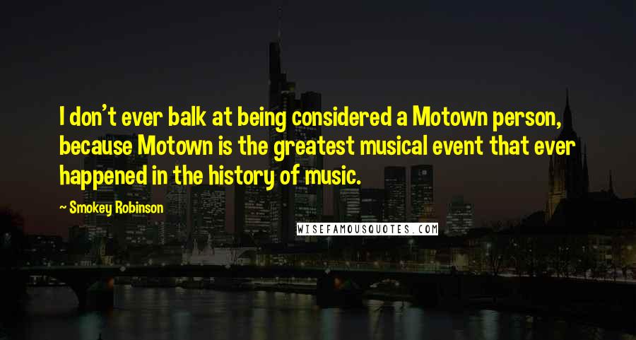 Smokey Robinson Quotes: I don't ever balk at being considered a Motown person, because Motown is the greatest musical event that ever happened in the history of music.