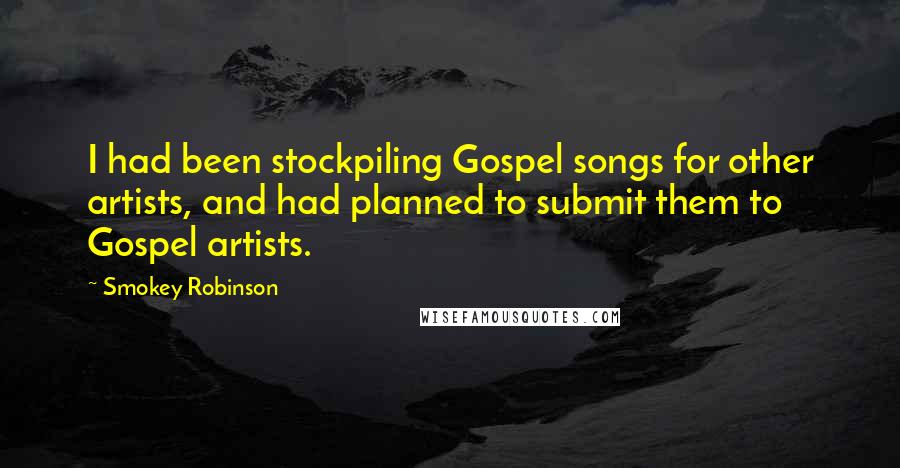 Smokey Robinson Quotes: I had been stockpiling Gospel songs for other artists, and had planned to submit them to Gospel artists.