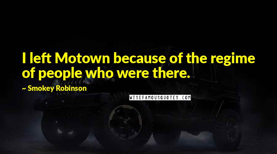 Smokey Robinson Quotes: I left Motown because of the regime of people who were there.