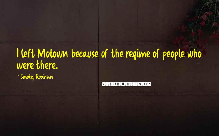 Smokey Robinson Quotes: I left Motown because of the regime of people who were there.