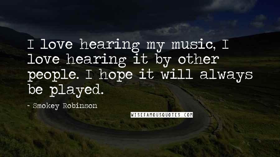 Smokey Robinson Quotes: I love hearing my music, I love hearing it by other people. I hope it will always be played.