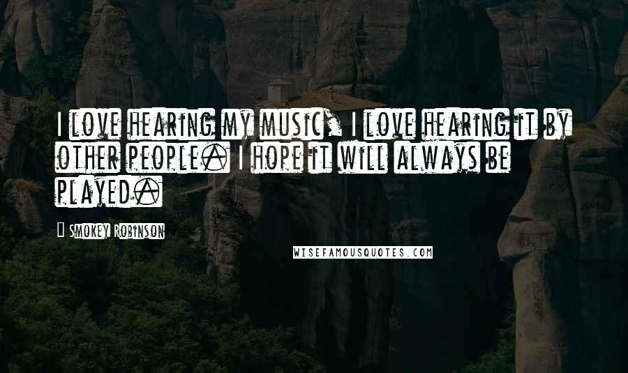 Smokey Robinson Quotes: I love hearing my music, I love hearing it by other people. I hope it will always be played.