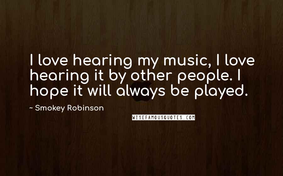 Smokey Robinson Quotes: I love hearing my music, I love hearing it by other people. I hope it will always be played.