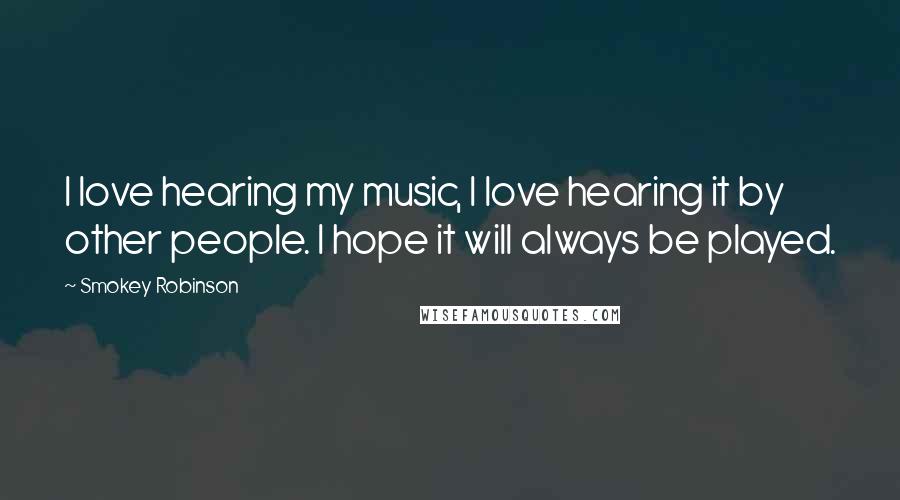 Smokey Robinson Quotes: I love hearing my music, I love hearing it by other people. I hope it will always be played.