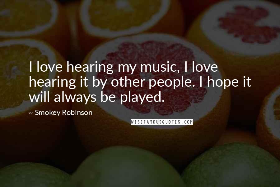 Smokey Robinson Quotes: I love hearing my music, I love hearing it by other people. I hope it will always be played.