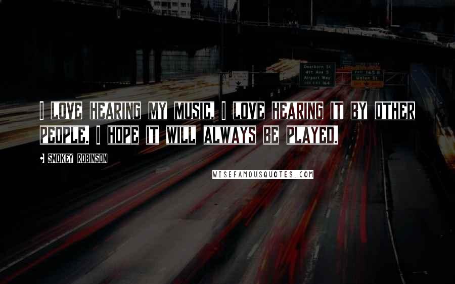 Smokey Robinson Quotes: I love hearing my music, I love hearing it by other people. I hope it will always be played.