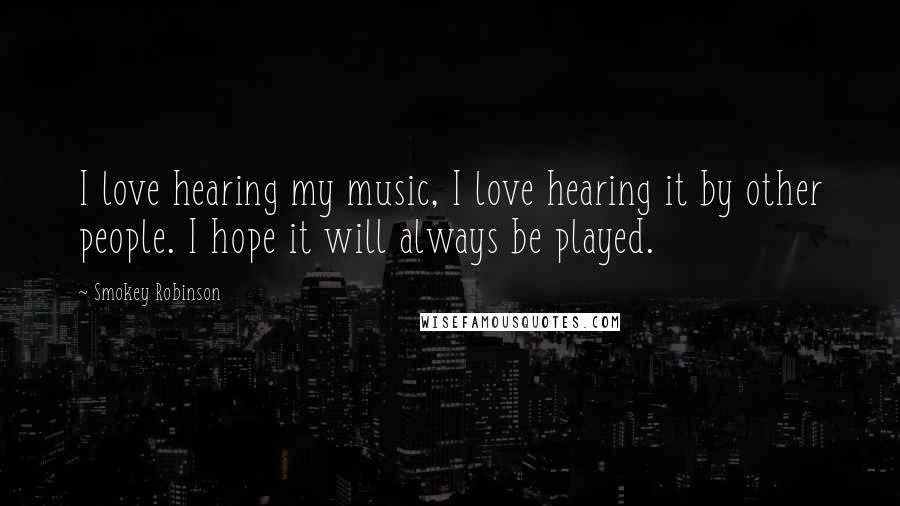 Smokey Robinson Quotes: I love hearing my music, I love hearing it by other people. I hope it will always be played.
