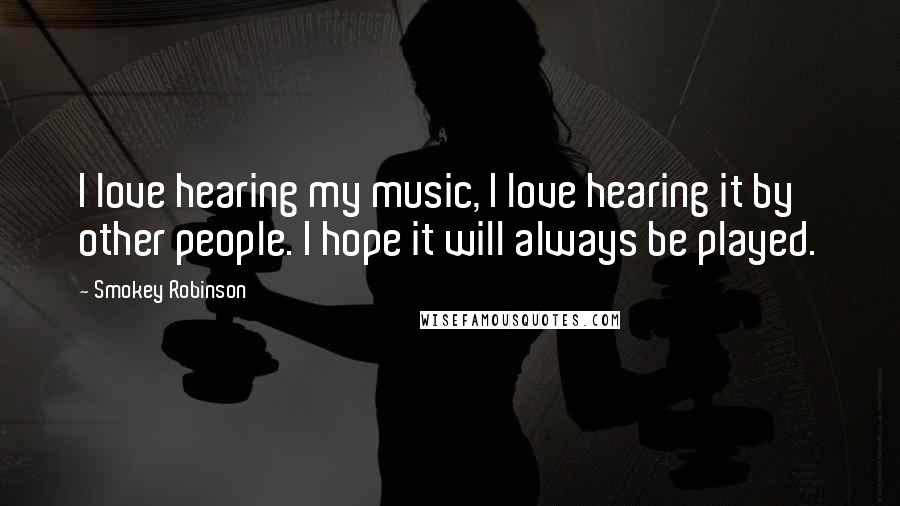 Smokey Robinson Quotes: I love hearing my music, I love hearing it by other people. I hope it will always be played.