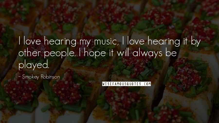 Smokey Robinson Quotes: I love hearing my music, I love hearing it by other people. I hope it will always be played.