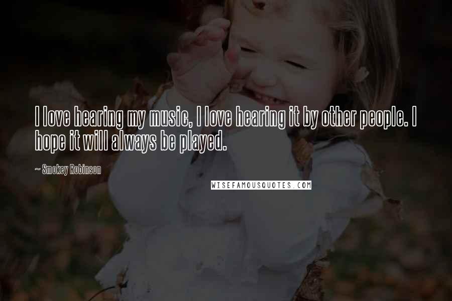 Smokey Robinson Quotes: I love hearing my music, I love hearing it by other people. I hope it will always be played.