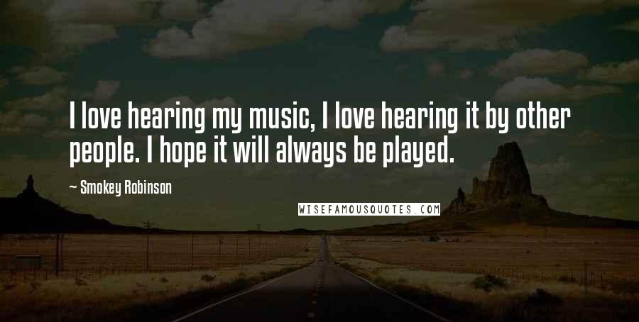 Smokey Robinson Quotes: I love hearing my music, I love hearing it by other people. I hope it will always be played.