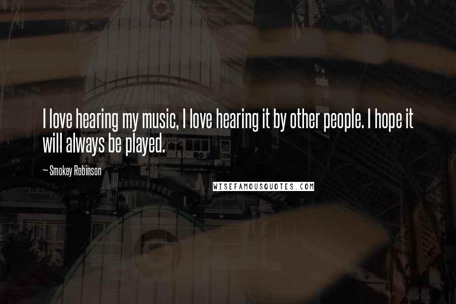 Smokey Robinson Quotes: I love hearing my music, I love hearing it by other people. I hope it will always be played.