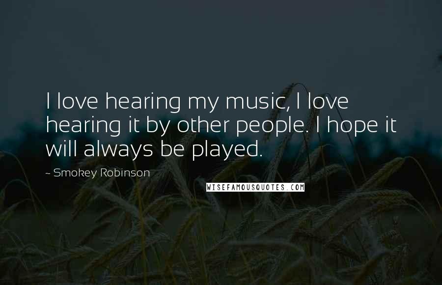 Smokey Robinson Quotes: I love hearing my music, I love hearing it by other people. I hope it will always be played.