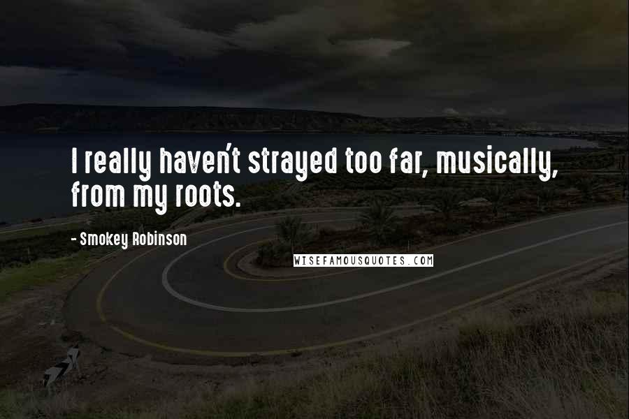 Smokey Robinson Quotes: I really haven't strayed too far, musically, from my roots.