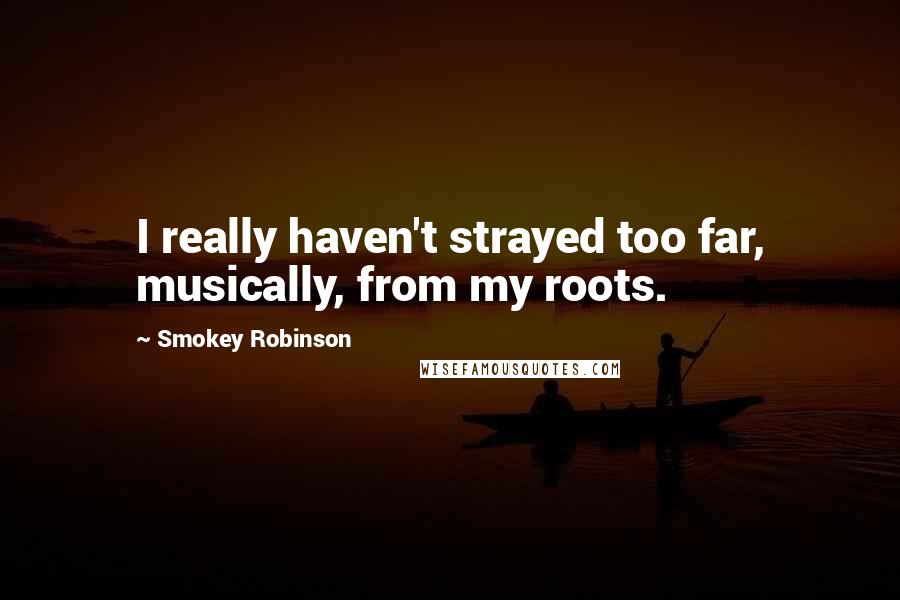 Smokey Robinson Quotes: I really haven't strayed too far, musically, from my roots.