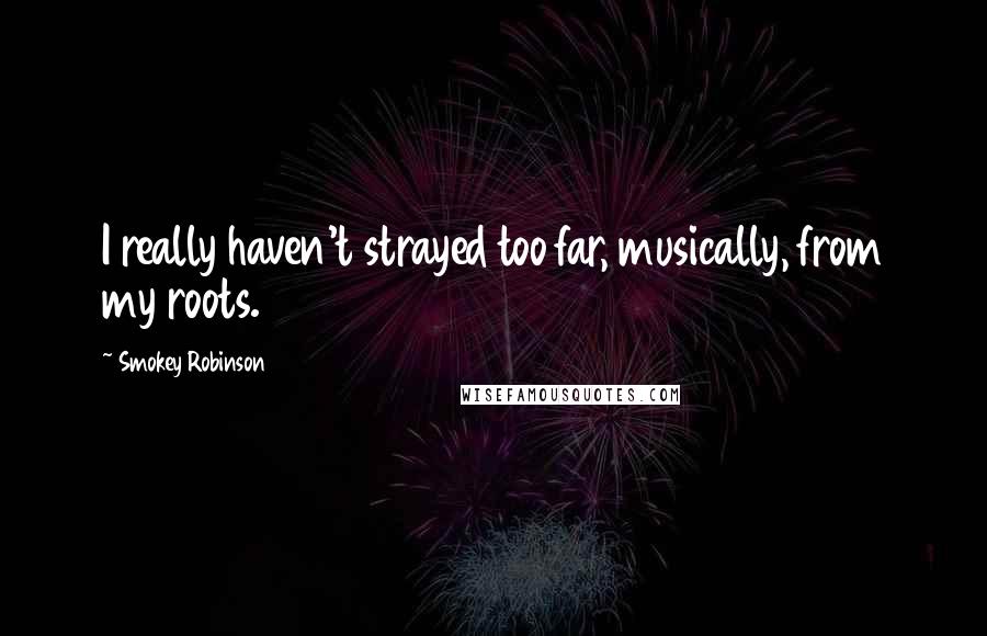 Smokey Robinson Quotes: I really haven't strayed too far, musically, from my roots.