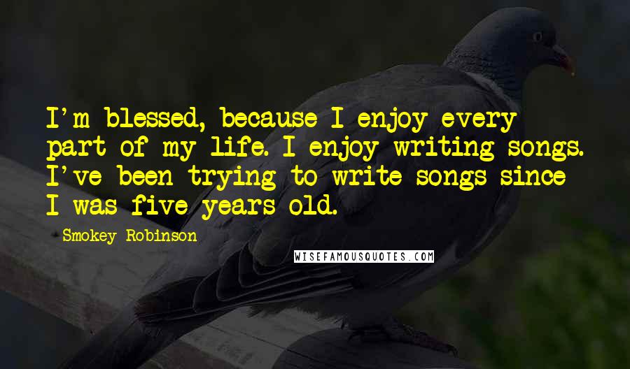 Smokey Robinson Quotes: I'm blessed, because I enjoy every part of my life. I enjoy writing songs. I've been trying to write songs since I was five years old.