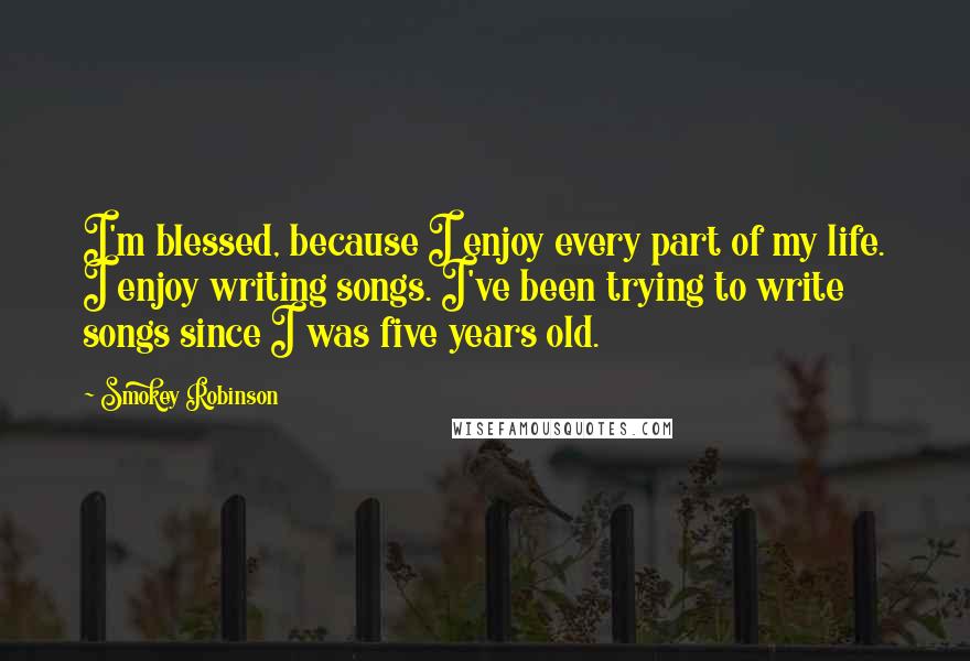 Smokey Robinson Quotes: I'm blessed, because I enjoy every part of my life. I enjoy writing songs. I've been trying to write songs since I was five years old.