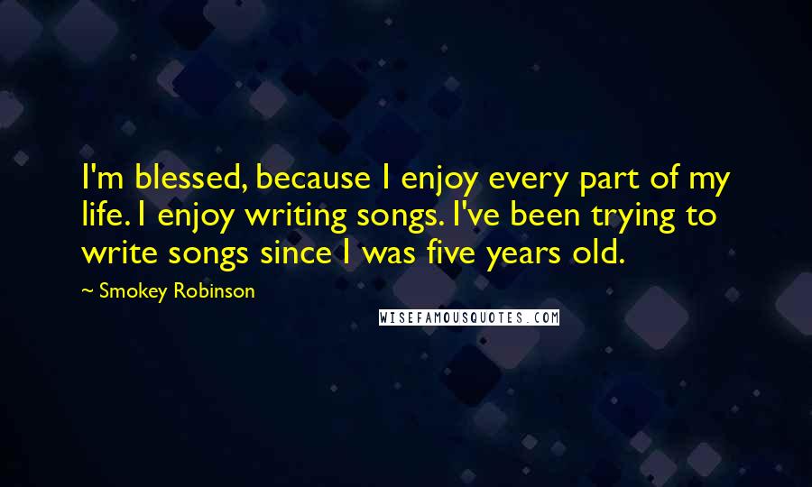 Smokey Robinson Quotes: I'm blessed, because I enjoy every part of my life. I enjoy writing songs. I've been trying to write songs since I was five years old.