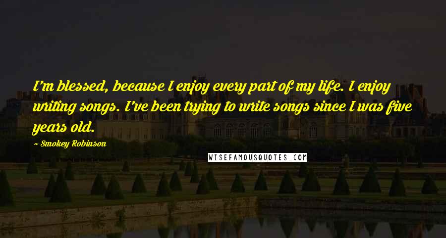 Smokey Robinson Quotes: I'm blessed, because I enjoy every part of my life. I enjoy writing songs. I've been trying to write songs since I was five years old.