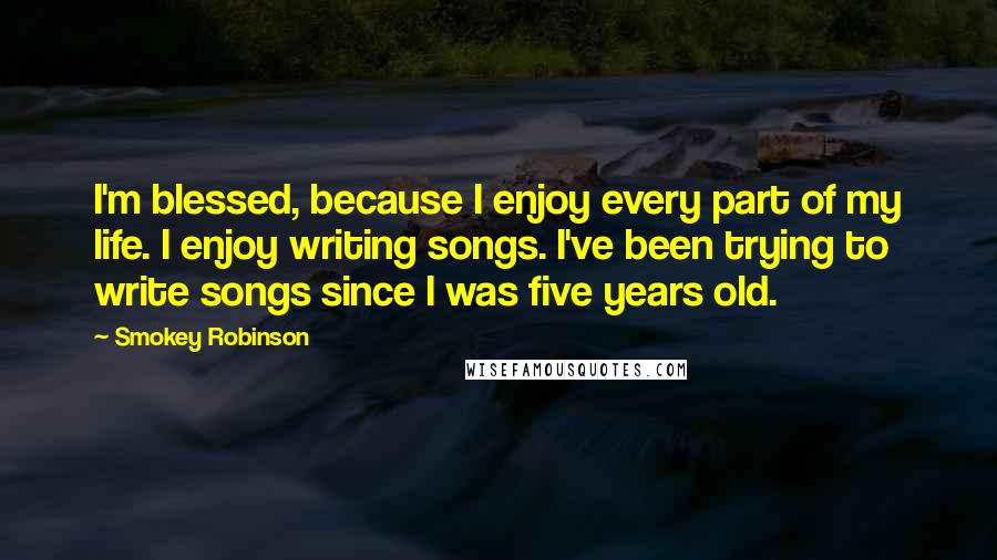 Smokey Robinson Quotes: I'm blessed, because I enjoy every part of my life. I enjoy writing songs. I've been trying to write songs since I was five years old.