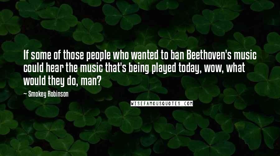 Smokey Robinson Quotes: If some of those people who wanted to ban Beethoven's music could hear the music that's being played today, wow, what would they do, man?