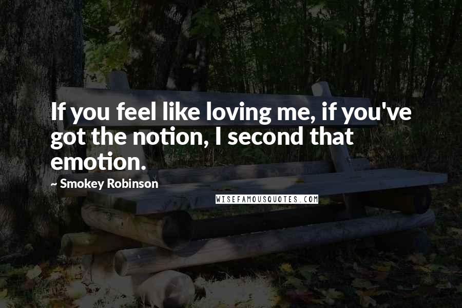 Smokey Robinson Quotes: If you feel like loving me, if you've got the notion, I second that emotion.