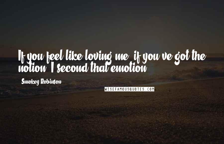 Smokey Robinson Quotes: If you feel like loving me, if you've got the notion, I second that emotion.