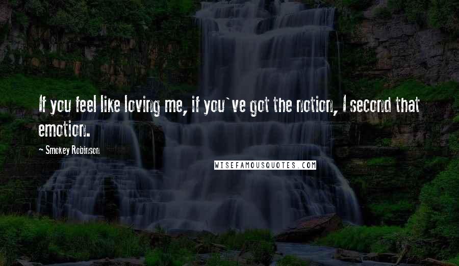 Smokey Robinson Quotes: If you feel like loving me, if you've got the notion, I second that emotion.