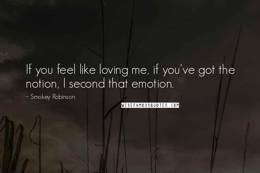 Smokey Robinson Quotes: If you feel like loving me, if you've got the notion, I second that emotion.