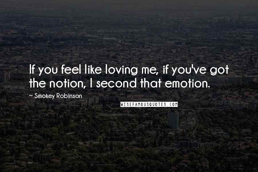 Smokey Robinson Quotes: If you feel like loving me, if you've got the notion, I second that emotion.