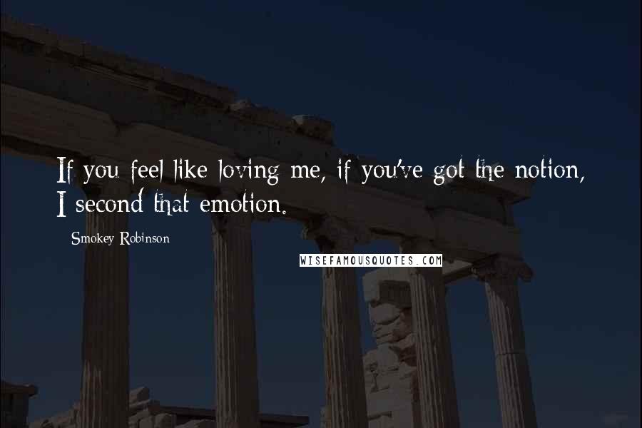 Smokey Robinson Quotes: If you feel like loving me, if you've got the notion, I second that emotion.