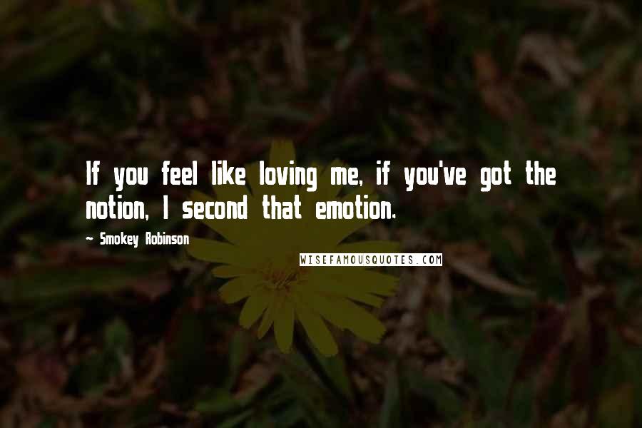 Smokey Robinson Quotes: If you feel like loving me, if you've got the notion, I second that emotion.