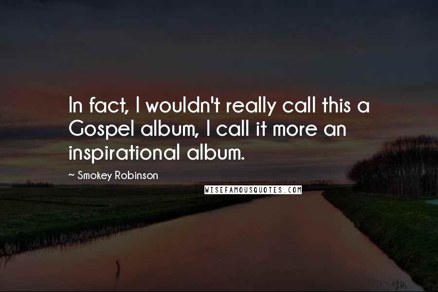 Smokey Robinson Quotes: In fact, I wouldn't really call this a Gospel album, I call it more an inspirational album.