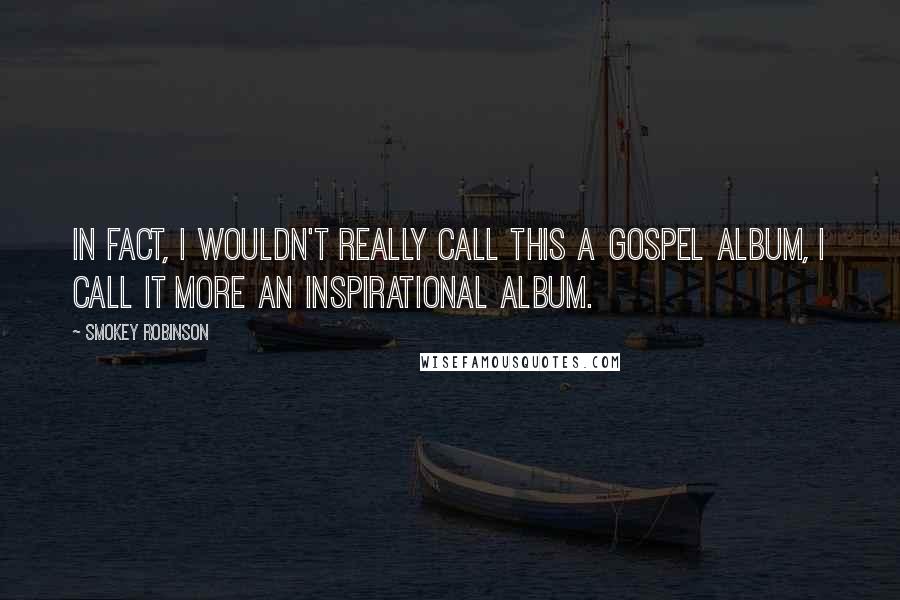Smokey Robinson Quotes: In fact, I wouldn't really call this a Gospel album, I call it more an inspirational album.