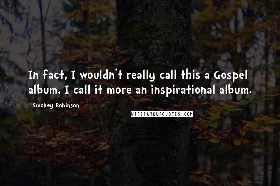 Smokey Robinson Quotes: In fact, I wouldn't really call this a Gospel album, I call it more an inspirational album.
