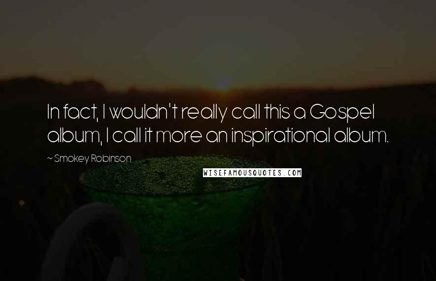 Smokey Robinson Quotes: In fact, I wouldn't really call this a Gospel album, I call it more an inspirational album.