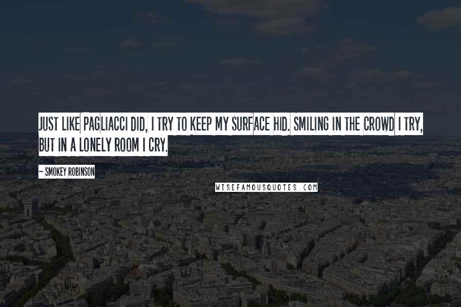 Smokey Robinson Quotes: Just like Pagliacci did, I try to keep my surface hid. Smiling in the crowd I try, but in a lonely room I cry.