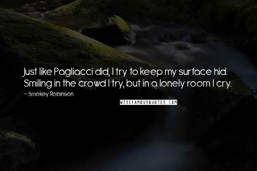 Smokey Robinson Quotes: Just like Pagliacci did, I try to keep my surface hid. Smiling in the crowd I try, but in a lonely room I cry.