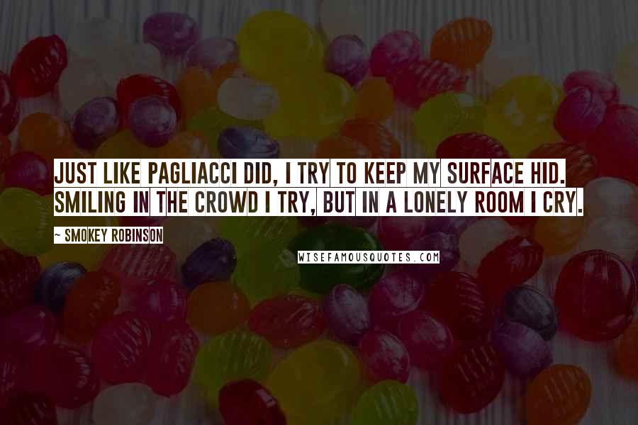 Smokey Robinson Quotes: Just like Pagliacci did, I try to keep my surface hid. Smiling in the crowd I try, but in a lonely room I cry.