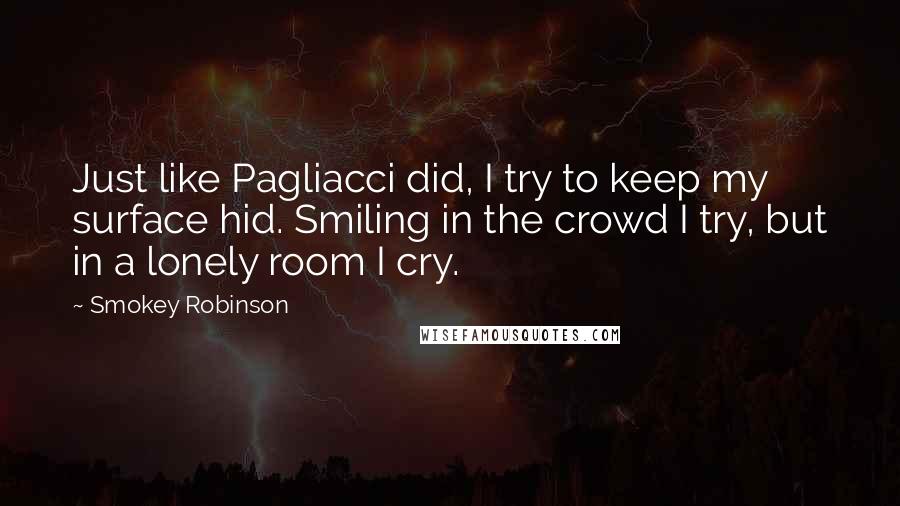 Smokey Robinson Quotes: Just like Pagliacci did, I try to keep my surface hid. Smiling in the crowd I try, but in a lonely room I cry.