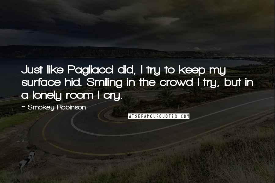 Smokey Robinson Quotes: Just like Pagliacci did, I try to keep my surface hid. Smiling in the crowd I try, but in a lonely room I cry.