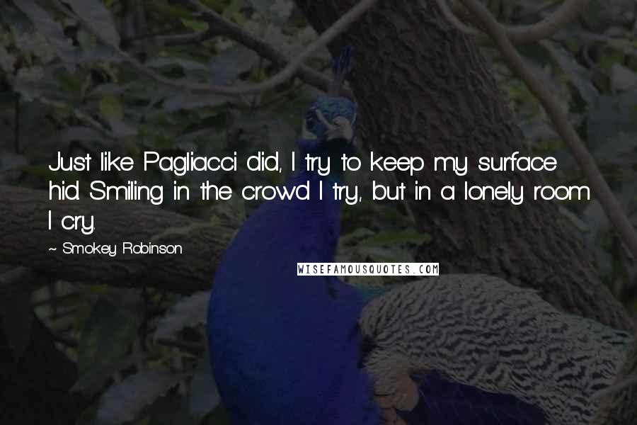 Smokey Robinson Quotes: Just like Pagliacci did, I try to keep my surface hid. Smiling in the crowd I try, but in a lonely room I cry.