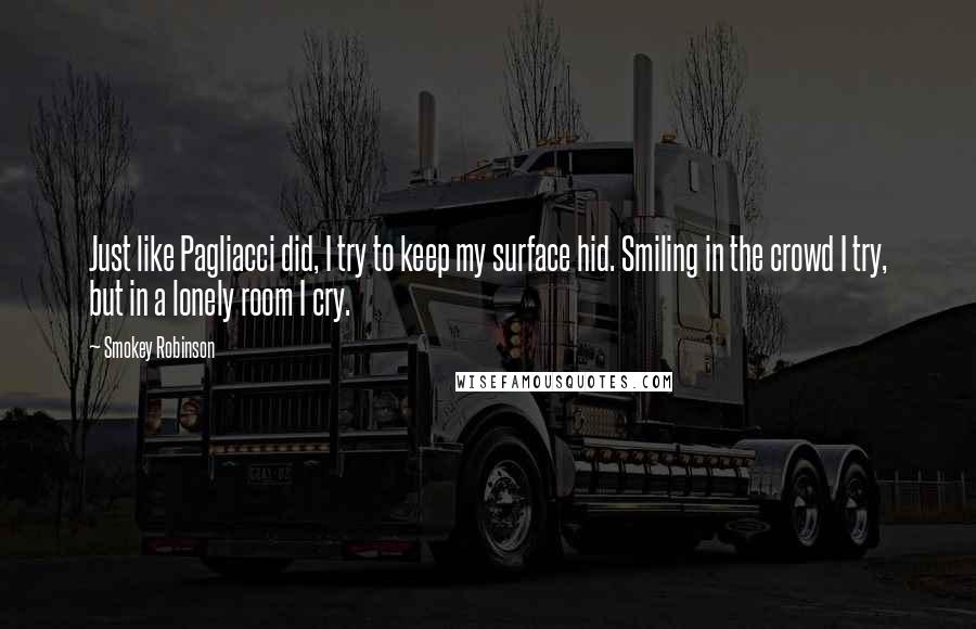 Smokey Robinson Quotes: Just like Pagliacci did, I try to keep my surface hid. Smiling in the crowd I try, but in a lonely room I cry.