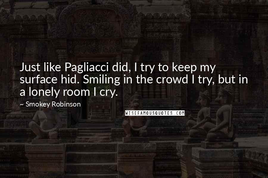 Smokey Robinson Quotes: Just like Pagliacci did, I try to keep my surface hid. Smiling in the crowd I try, but in a lonely room I cry.