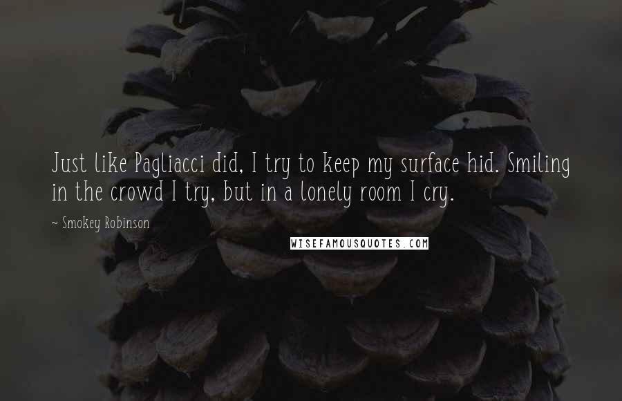 Smokey Robinson Quotes: Just like Pagliacci did, I try to keep my surface hid. Smiling in the crowd I try, but in a lonely room I cry.