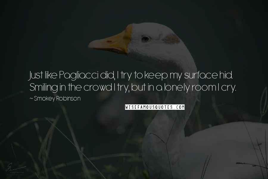 Smokey Robinson Quotes: Just like Pagliacci did, I try to keep my surface hid. Smiling in the crowd I try, but in a lonely room I cry.