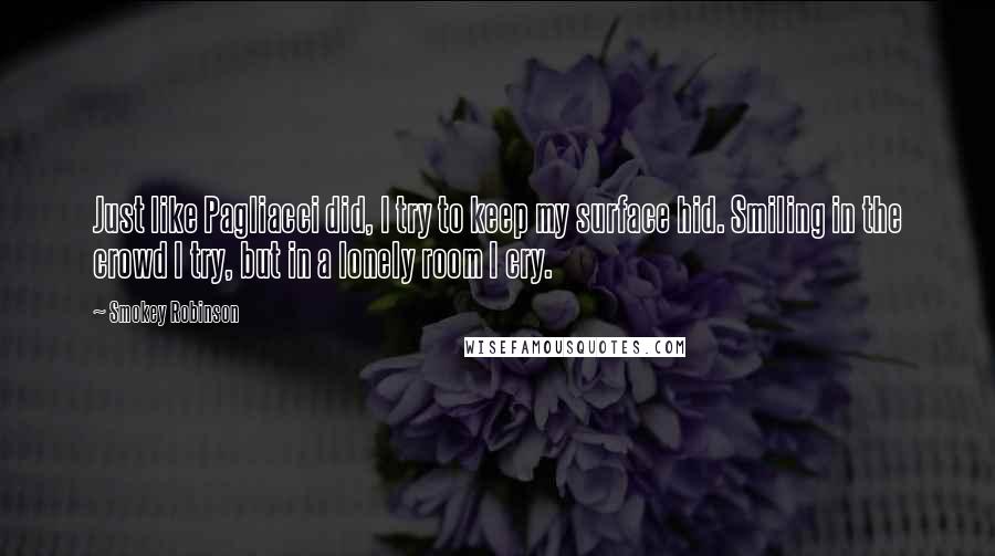 Smokey Robinson Quotes: Just like Pagliacci did, I try to keep my surface hid. Smiling in the crowd I try, but in a lonely room I cry.